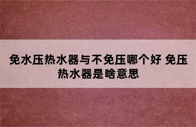 免水压热水器与不免压哪个好 免压热水器是啥意思